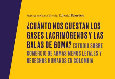 CUÁNTO NOS CUESTAN LOS  GASES LACRIMÓGENOS Y LAS  BALAS DE GOMA? ESTUDIO SOBRE  COMERCIO DE ARMAS MENOS LETALES Y  DERECHOS HUMANOS EN COLOMBIA